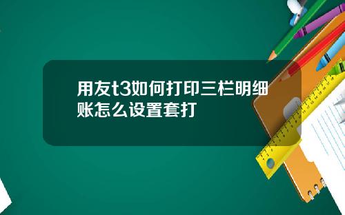 用友t3如何打印三栏明细账怎么设置套打