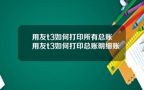 用友t3如何打印所有总账用友t3如何打印总账明细账