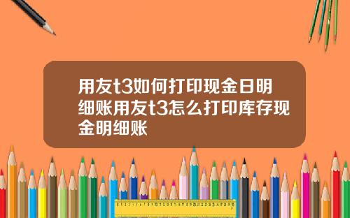 用友t3如何打印现金日明细账用友t3怎么打印库存现金明细账