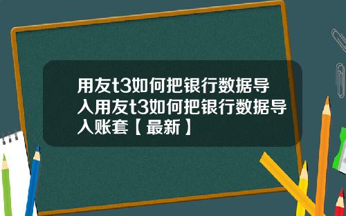 用友t3如何把银行数据导入用友t3如何把银行数据导入账套【最新】