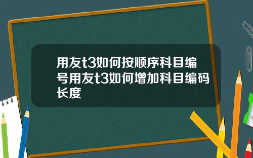 用友t3如何按顺序科目编号用友t3如何增加科目编码长度
