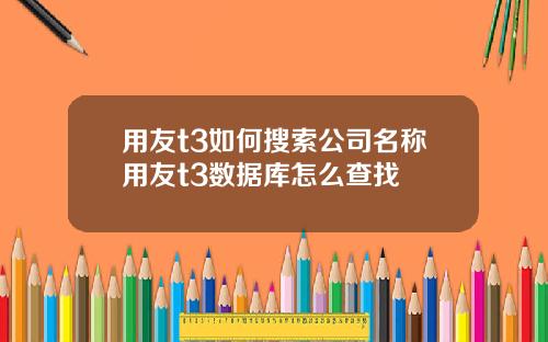 用友t3如何搜索公司名称用友t3数据库怎么查找