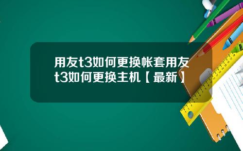用友t3如何更换帐套用友t3如何更换主机【最新】