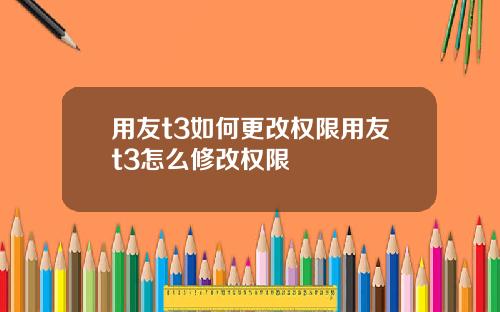 用友t3如何更改权限用友t3怎么修改权限