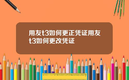 用友t3如何更正凭证用友t3如何更改凭证