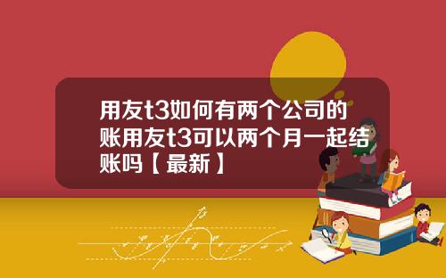 用友t3如何有两个公司的账用友t3可以两个月一起结账吗【最新】