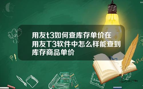 用友t3如何查库存单价在用友T3软件中怎么样能查到库存商品单价