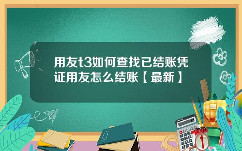 用友t3如何查找已结账凭证用友怎么结账【最新】