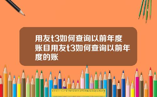 用友t3如何查询以前年度账目用友t3如何查询以前年度的账