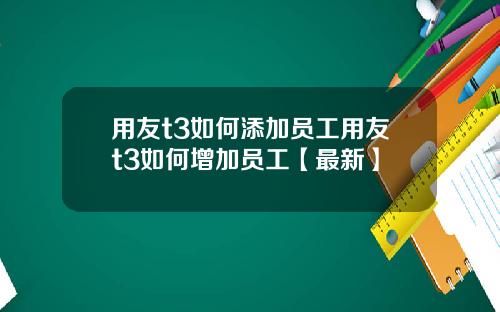 用友t3如何添加员工用友t3如何增加员工【最新】