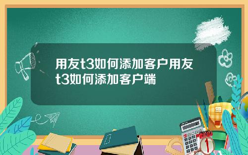 用友t3如何添加客户用友t3如何添加客户端