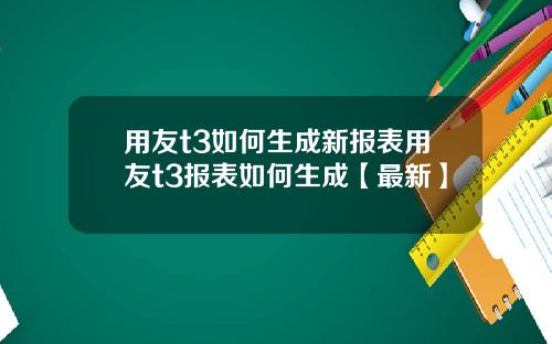 用友t3如何生成新报表用友t3报表如何生成【最新】