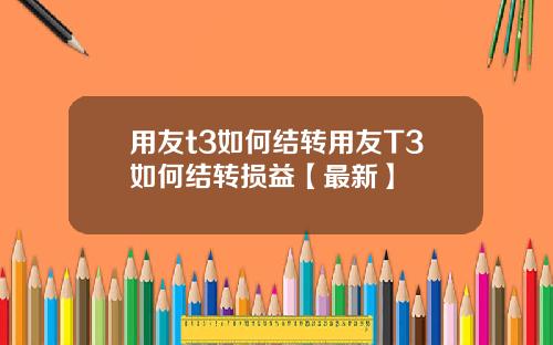 用友t3如何结转用友T3如何结转损益【最新】