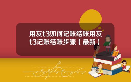 用友t3如何记账结账用友t3记账结账步骤【最新】