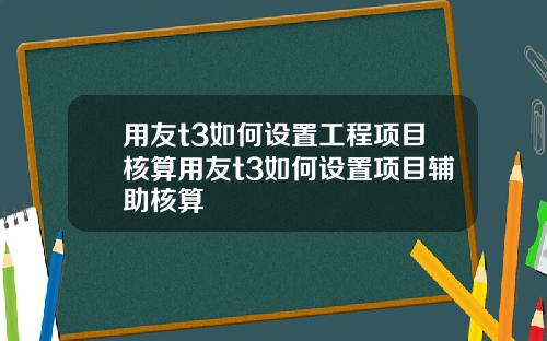 用友t3如何设置工程项目核算用友t3如何设置项目辅助核算