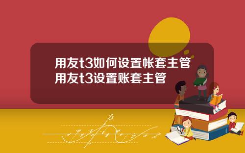 用友t3如何设置帐套主管用友t3设置账套主管
