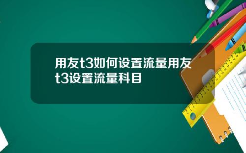 用友t3如何设置流量用友t3设置流量科目