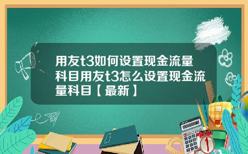 用友t3如何设置现金流量科目用友t3怎么设置现金流量科目【最新】