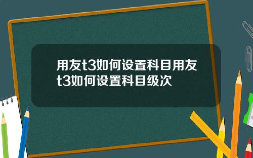 用友t3如何设置科目用友t3如何设置科目级次