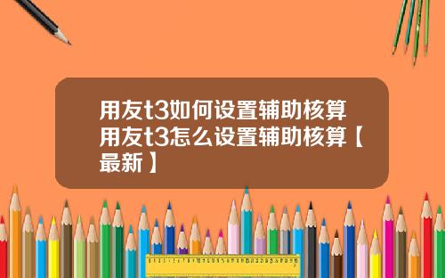 用友t3如何设置辅助核算用友t3怎么设置辅助核算【最新】