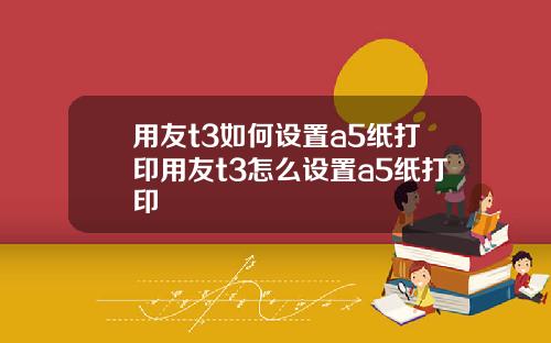 用友t3如何设置a5纸打印用友t3怎么设置a5纸打印
