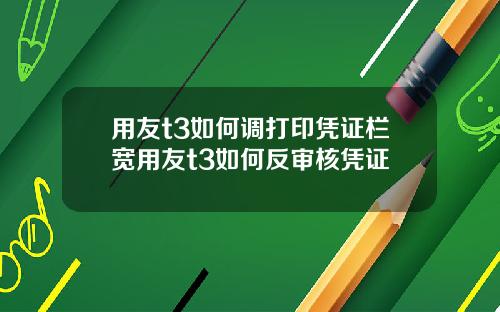用友t3如何调打印凭证栏宽用友t3如何反审核凭证