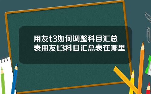 用友t3如何调整科目汇总表用友t3科目汇总表在哪里