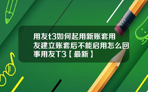 用友t3如何起用新账套用友建立账套后不能启用怎么回事用友T3【最新】