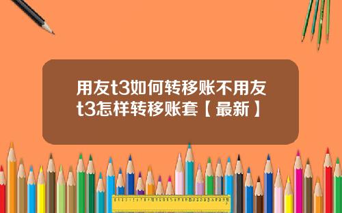 用友t3如何转移账不用友t3怎样转移账套【最新】