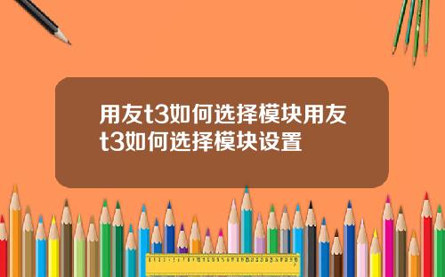 用友t3如何选择模块用友t3如何选择模块设置
