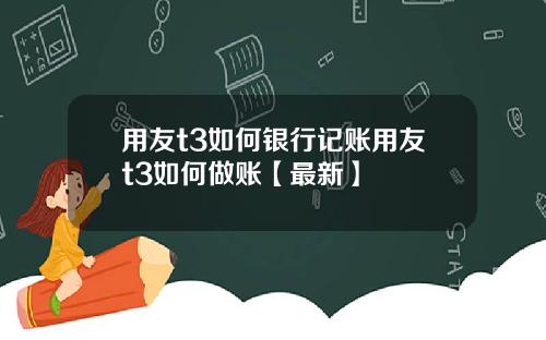 用友t3如何银行记账用友t3如何做账【最新】