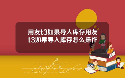 用友t3如果导入库存用友t3如果导入库存怎么操作