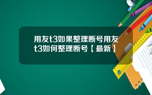 用友t3如果整理断号用友t3如何整理断号【最新】