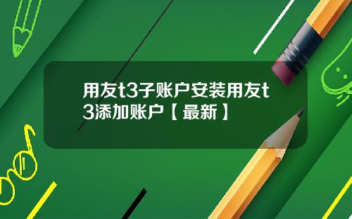 用友t3子账户安装用友t3添加账户【最新】