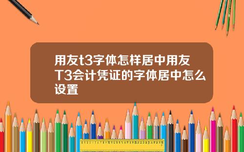 用友t3字体怎样居中用友T3会计凭证的字体居中怎么设置