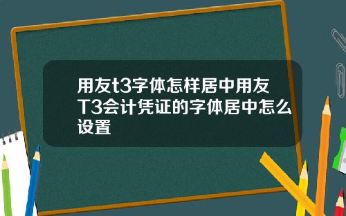 用友t3字体怎样居中用友T3会计凭证的字体居中怎么设置