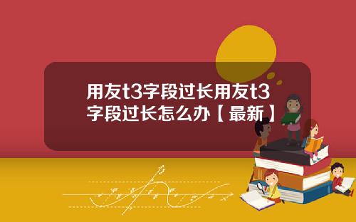 用友t3字段过长用友t3字段过长怎么办【最新】