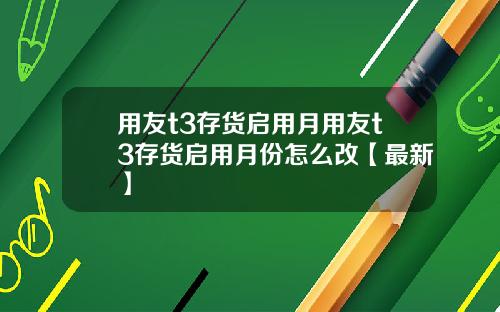 用友t3存货启用月用友t3存货启用月份怎么改【最新】