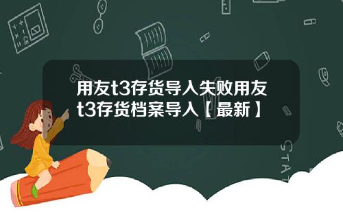 用友t3存货导入失败用友t3存货档案导入【最新】
