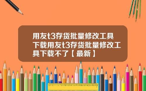 用友t3存货批量修改工具下载用友t3存货批量修改工具下载不了【最新】