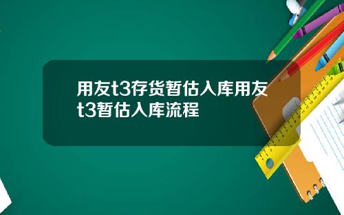 用友t3存货暂估入库用友t3暂估入库流程