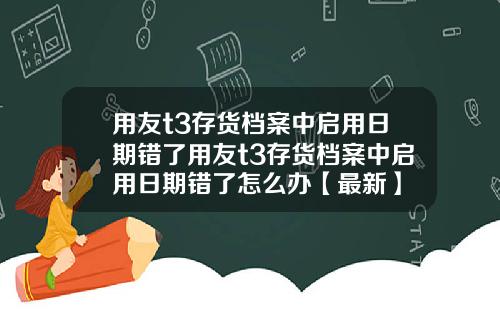 用友t3存货档案中启用日期错了用友t3存货档案中启用日期错了怎么办【最新】
