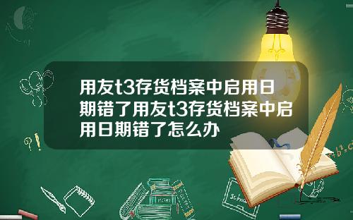 用友t3存货档案中启用日期错了用友t3存货档案中启用日期错了怎么办