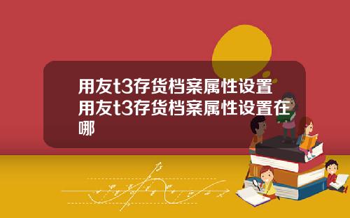 用友t3存货档案属性设置用友t3存货档案属性设置在哪