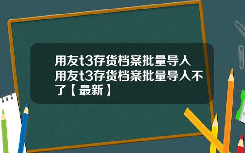 用友t3存货档案批量导入用友t3存货档案批量导入不了【最新】