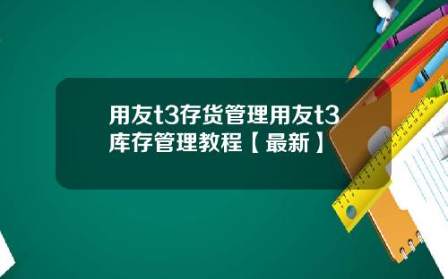 用友t3存货管理用友t3库存管理教程【最新】