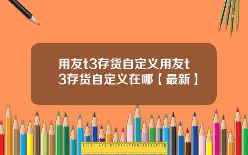用友t3存货自定义用友t3存货自定义在哪【最新】