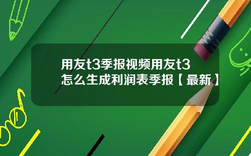 用友t3季报视频用友t3怎么生成利润表季报【最新】