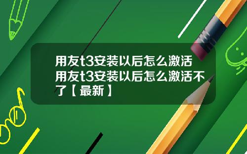 用友t3安装以后怎么激活用友t3安装以后怎么激活不了【最新】