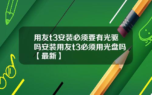 用友t3安装必须要有光驱吗安装用友t3必须用光盘吗【最新】